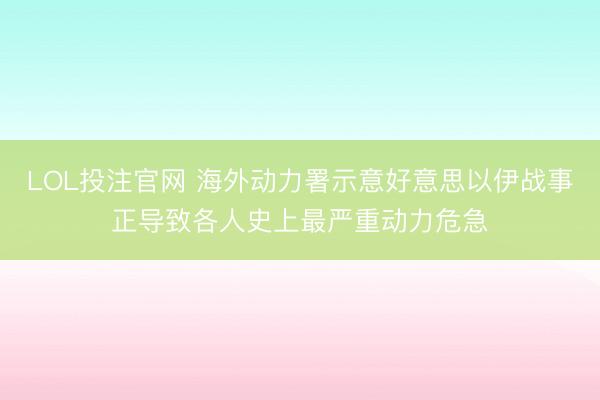LOL投注官网 海外动力署示意好意思以伊战事正导致各人史上最严重动力危急