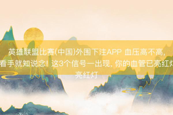 英雄联盟比赛(中国)外围下注APP 血压高不高, 看手就知说念! 这3个信号一出现, 你的血管已亮红灯