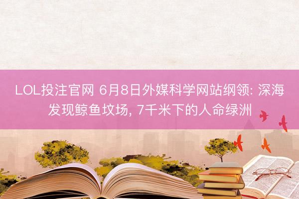LOL投注官网 6月8日外媒科学网站纲领: 深海发现鲸鱼坟场, 7千米下的人命绿洲
