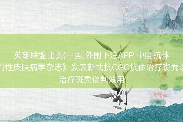 英雄联盟比赛(中国)外围下注APP 中国抗体于《谈判性皮肤病学杂志》发表新式抗CGC抗体治疗斑秃谈判效用