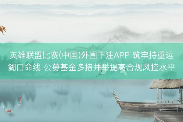 英雄联盟比赛(中国)外围下注APP 筑牢持重运餬口命线 公募基金多措并举提高合规风控水平