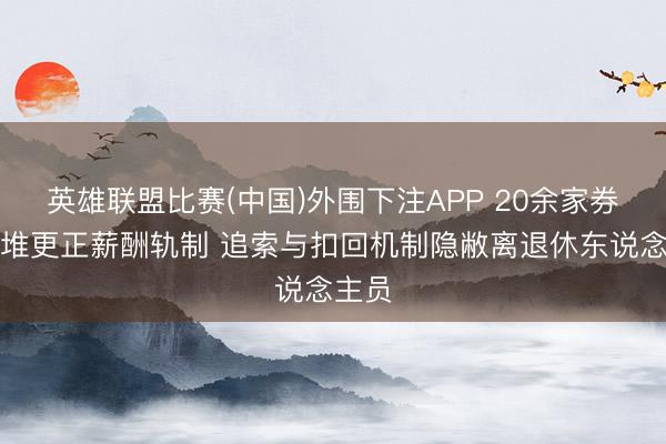 英雄联盟比赛(中国)外围下注APP 20余家券商扎堆更正薪酬轨制 追索与扣回机制隐敝离退休东说念主员