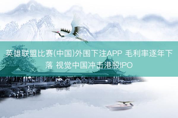 英雄联盟比赛(中国)外围下注APP 毛利率逐年下落 视觉中国冲击港股IPO