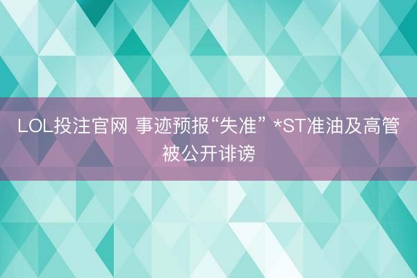 LOL投注官网 事迹预报“失准” *ST准油及高管被公开诽谤