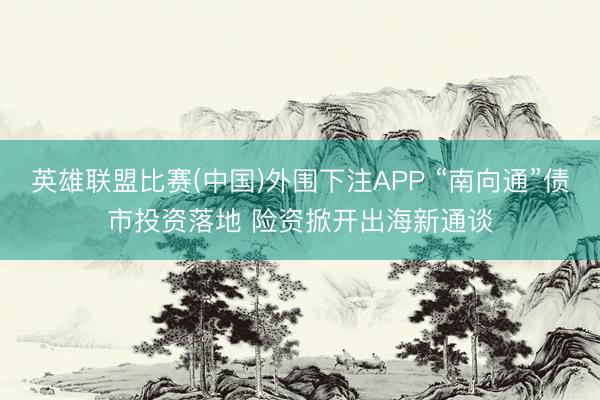 英雄联盟比赛(中国)外围下注APP “南向通”债市投资落地 险资掀开出海新通谈