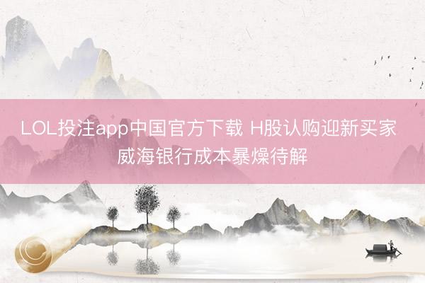 LOL投注app中国官方下载 H股认购迎新买家 威海银行成本暴燥待解