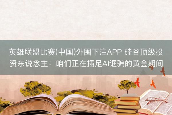 英雄联盟比赛(中国)外围下注APP 硅谷顶级投资东说念主：咱们正在插足AI诓骗的黄金期间