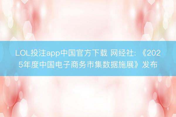 LOL投注app中国官方下载 网经社: 《2025年度中国电子商务市集数据施展》发布