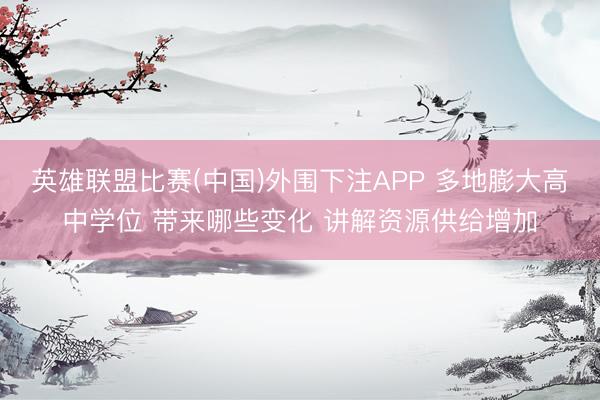 英雄联盟比赛(中国)外围下注APP 多地膨大高中学位 带来哪些变化 讲解资源供给增加