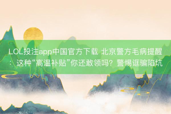 LOL投注app中国官方下载 北京警方毛病提醒:这种“高温补贴”你还敢领吗?警惕诓骗陷坑