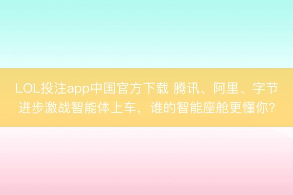 LOL投注app中国官方下载 腾讯、阿里、字节进步激战智能体上车,谁的智能座舱更懂你?