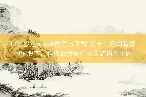 LOL投注app中国官方下载 汇丰：无间看好中国股市，科技板块是中长久结构性主题