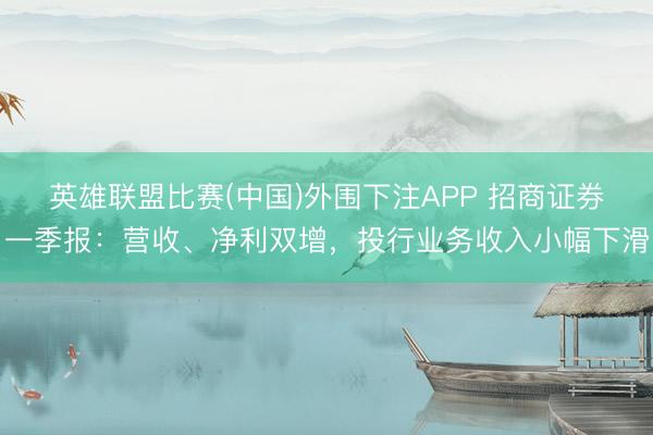 英雄联盟比赛(中国)外围下注APP 招商证券一季报:营收、净利双增,投行业务收入小幅下滑