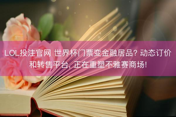 LOL投注官网 世界杯门票变金融居品? 动态订价和转售平台, 正在重塑不雅赛商场!
