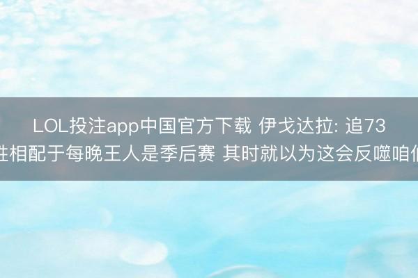 LOL投注app中国官方下载 伊戈达拉: 追73胜相配于每晚王人是季后赛 其时就以为这会反噬咱们