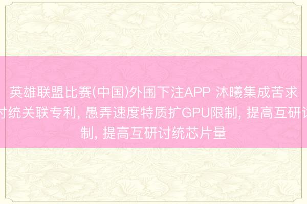 英雄联盟比赛(中国)外围下注APP 沐曦集成苦求GPU互研讨统关联专利, 愚弄速度特质扩GPU限制, 提高互研讨统芯片量