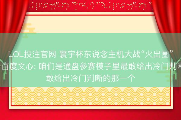 LOL投注官网 寰宇杯东说念主机大战“火出圈”, 独家对话百度文心: 咱们是通盘参赛模子里最敢给出冷门判断的那一个