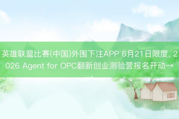 英雄联盟比赛(中国)外围下注APP 6月21日限度, 2026 Agent for OPC翻新创业测验营报名开动→