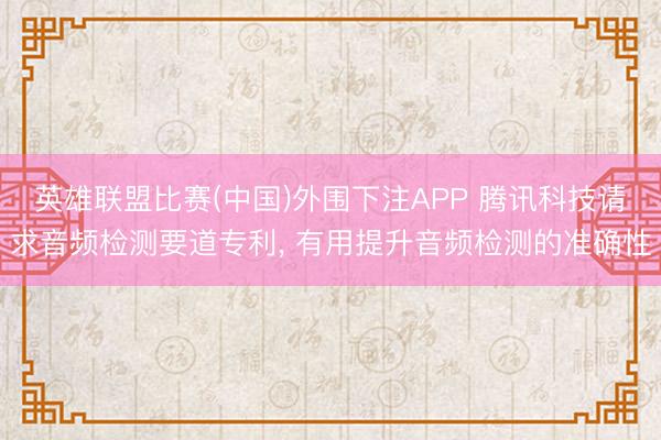 英雄联盟比赛(中国)外围下注APP 腾讯科技请求音频检测要道专利, 有用提升音频检测的准确性