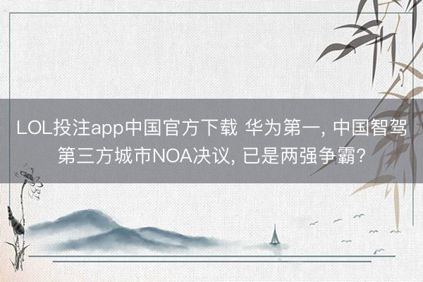 LOL投注app中国官方下载 华为第一, 中国智驾第三方城市NOA决议, 已是两强争霸?