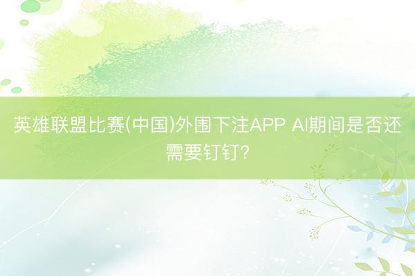 英雄联盟比赛(中国)外围下注APP AI期间是否还需要钉钉?
