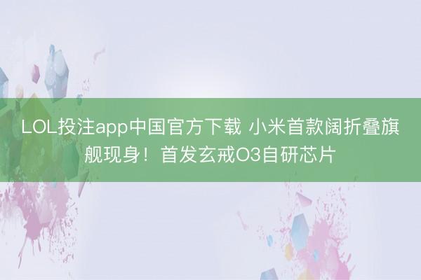 LOL投注app中国官方下载 小米首款阔折叠旗舰现身!首发玄戒O3自研芯片