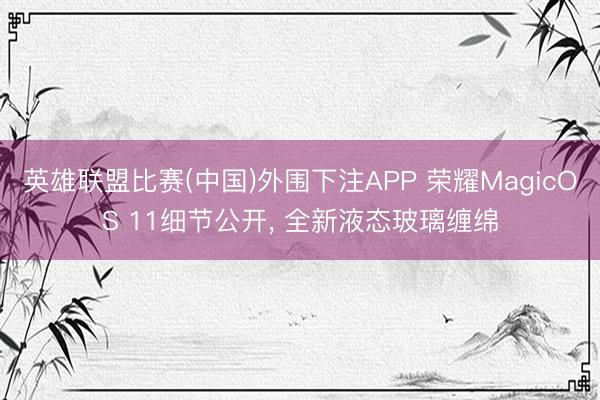 英雄联盟比赛(中国)外围下注APP 荣耀MagicOS 11细节公开, 全新液态玻璃缠绵
