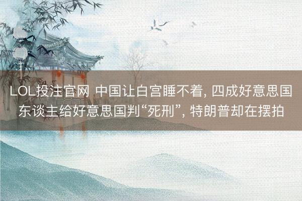 LOL投注官网 中国让白宫睡不着, 四成好意思国东谈主给好意思国判“死刑”, 特朗普却在摆拍