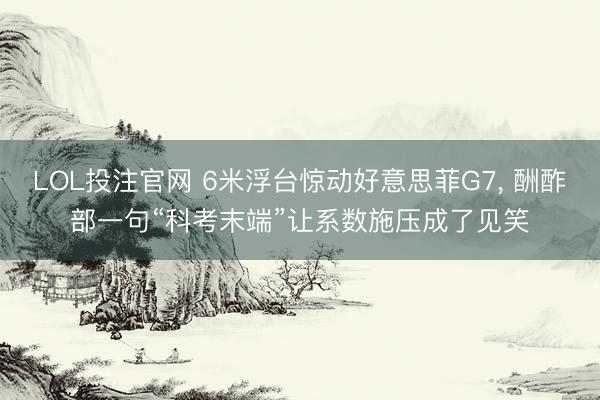 LOL投注官网 6米浮台惊动好意思菲G7, 酬酢部一句“科考末端”让系数施压成了见笑