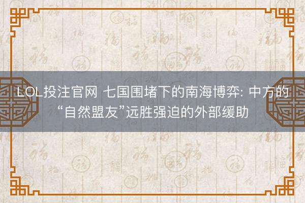 LOL投注官网 七国围堵下的南海博弈: 中方的“自然盟友”远胜强迫的外部缓助
