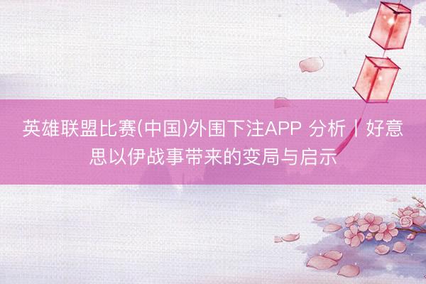 英雄联盟比赛(中国)外围下注APP 分析丨好意思以伊战事带来的变局与启示