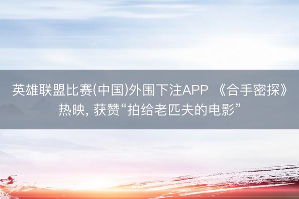 英雄联盟比赛(中国)外围下注APP 《合手密探》热映, 获赞“拍给老匹夫的电影”