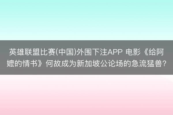 英雄联盟比赛(中国)外围下注APP 电影《给阿嬷的情书》何故成为新加坡公论场的急流猛兽?