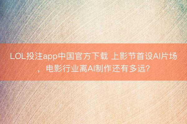 LOL投注app中国官方下载 上影节首设AI片场，电影行业离AI制作还有多远？